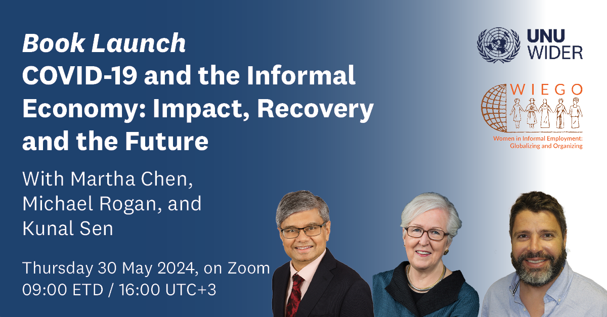 Image containing the text "Book launch, COVID-19 and the Informal Economy: Impact, Recovery and the Future. With Martha Chen, Michael Rogan, and Kunal Sen. Thursday 30 May, 20204, on Zoom. 09:00 ETD / 16:00 utc+3" The image also contains the UNU-WIDER and WIEGO logos, and the photos of Kunal Sen, Martha Chen, and Michael Rogan.